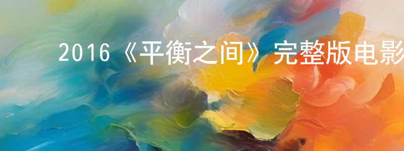 ﻿鲍金城发布﻿2016《平衡之间》完整版电影/在线观看/百度云-美剧天堂